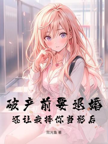 破产前要退婚，还让我捧你当影后？